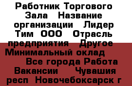 Работник Торгового Зала › Название организации ­ Лидер Тим, ООО › Отрасль предприятия ­ Другое › Минимальный оклад ­ 25 000 - Все города Работа » Вакансии   . Чувашия респ.,Новочебоксарск г.